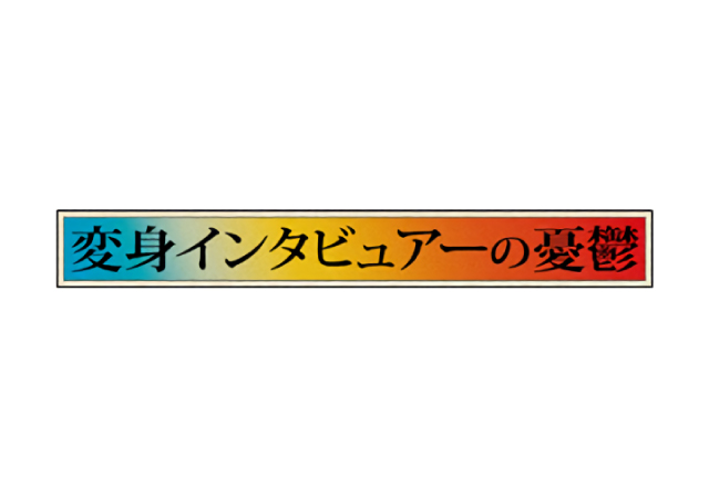 The Melancholy of an Disguised Interviewer,変身インタビュアーの憂鬱